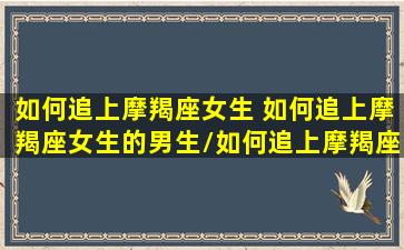 如何追上摩羯座女生 如何追上摩羯座女生的男生/如何追上摩羯座女生 如何追上摩羯座女生的男生-我的网站